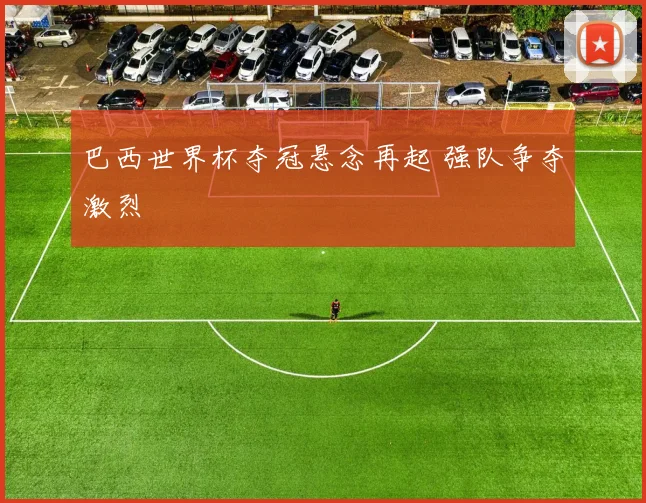 巴西世界杯夺冠悬念再起 强队争夺激烈
