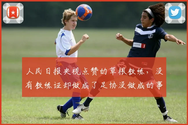 人民日报央视点赞的草根教练，没有教练证却做成了足协没做成的事_董路_比赛_足球圈