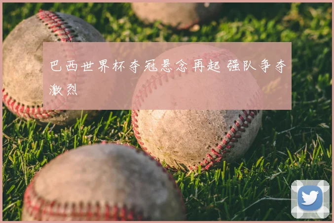 巴西世界杯夺冠悬念再起 强队争夺激烈
