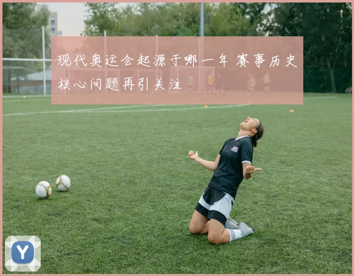 现代奥运会起源于哪一年 赛事历史核心问题再引关注