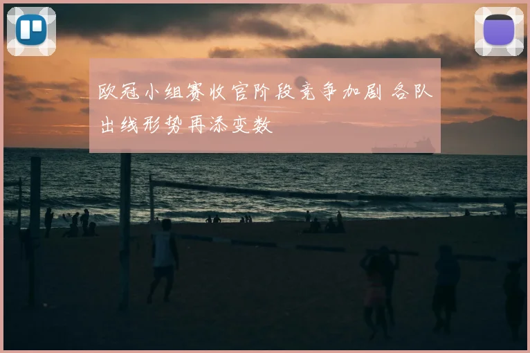 欧冠小组赛收官阶段竞争加剧 各队出线形势再添变数