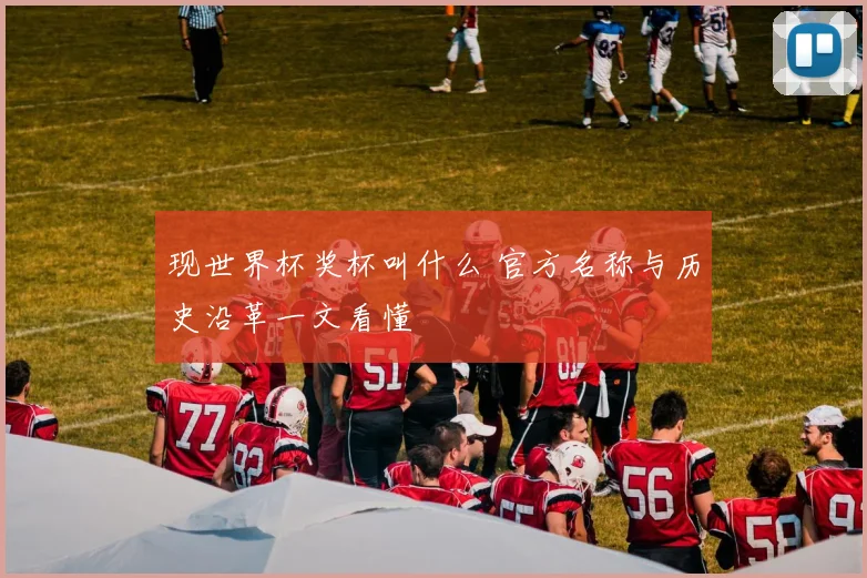 现世界杯奖杯叫什么 官方名称与历史沿革一文看懂
