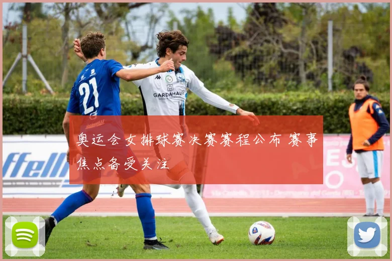 奥运会女排球赛决赛赛程公布 赛事焦点备受关注